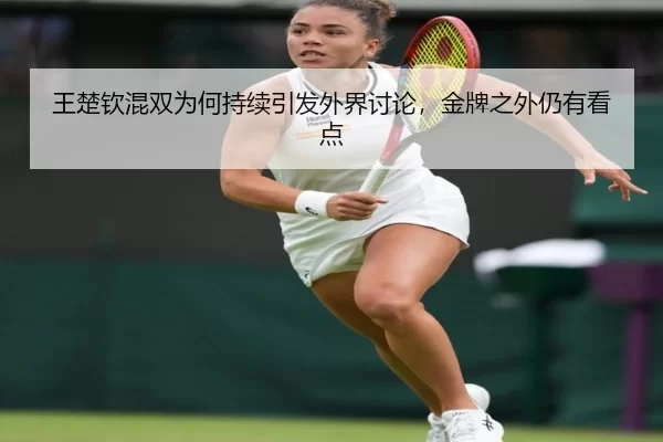 王楚钦混双为何持续引发外界讨论，金牌之外仍有看点
